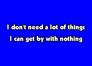 I don't need a lot of things

I can get by with nothing