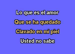 Lo que es el amor

Que se ha quedado

Clavado en mi piel

Usted no sabe