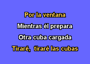 Por la ventana

Mientras e?! prepara

Otra cuba cargada

Tirart'a, tirarie Ias cubas