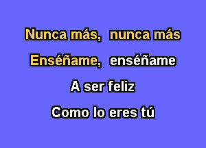 Nunca mas, nunca mas

EnSI'ariame, ensa'iame
A ser feliz

Como lo eres ta