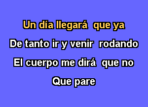 Un dia llegara que ya

De tanto ir y venir rodando

El cuerpo me dira que no

Que pare