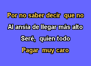 For no saber decir que no
AI ansia de llegar mas alto

Sert'e, quien todo

Pagar muy caro