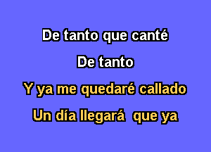 De tanto que cantt'a
De tanto

Y ya me quedart'a callado

Un dia llegara que ya