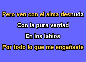 Pero ven con el alma desnuda
Con la pura verdad

En Ios labios

Por todo lo que me engafnaste
