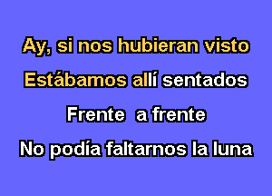 Ay, si nos hubieran visto
Estabamos alli sentados
Frente afrente

No podia faltarnos la luna