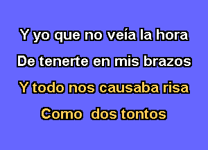 Y yo que no veia la hora
De tenerte en mis brazos
Y todo nos causaba risa

Como dos tontos