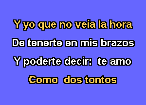 Y yo que no veia la hora
De tenerte en mis brazos
Y poderte deciri te amo

Como dos tontos