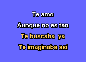 Te amo

Aunque no es tan

Te buscaba ya

Te imaginaba asi