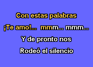 Con estas palabras

iTe amo!... mmm... mmm...

Y de pronto nos

Rodet') el silencio