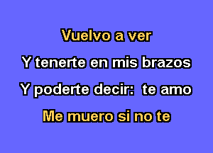 Vuelvo a ver

Y tenerte en mis brazos

Y poderte decirz te amo

Me muero si no te