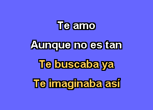 Te amo

Aunque no es tan

Te buscaba ya

Te imaginaba asi