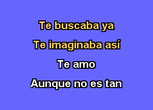 Te buscaba ya

Te imaginaba asi
Te amo

Aunque no es tan