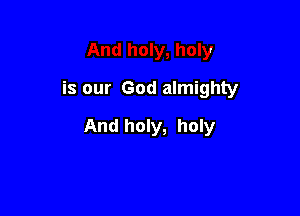 And holy, holy

is our God almighty