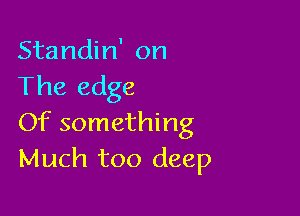 Standin' on
The edge

Of something
Much too deep