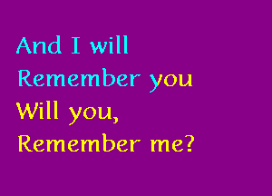 And I will
Remember you

Will you,
Remember me?