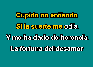 Cupido no entiendo
Si la suerte me odia
Y me ha dado de herencia

La fortuna del desamor