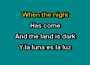 When the night

Has come

And the land is dark

Y la luna es la luz