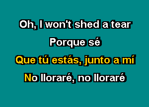 Oh, I won't shed a tear

Porque sfe

Que t0 estas, junto a mi

No lloran'a, no Ilorart'a