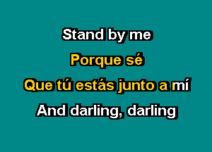 Stand by me

Porque sfe

Que t0 estas junto a mi

And darling, darling