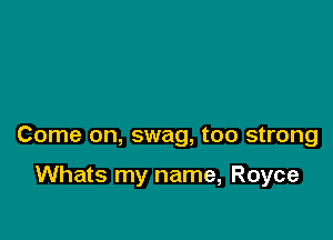 Come on, swag, too strong

Whats my name, Royce