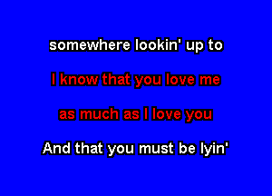 somewhere Iookin' up to

And that you must be lyin'
