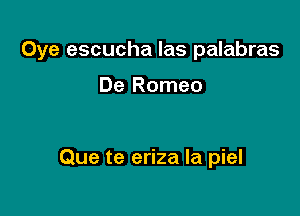 Oye escucha las palabras

De Romeo

Que te eriza la piel