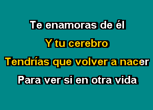 Te enamoras de (el

Y tu cerebro

Tendrias que volver a nacer

Para ver si en otra vida