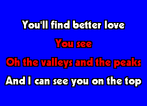 You'll find better love

And I can see you on the top