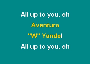 All up to you, eh
Aventura
W Yandel

All up to you, eh