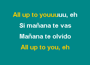 All up to youuuuu, eh

Si maf1ana te vas
Mafiana te olvido

All up to you, eh