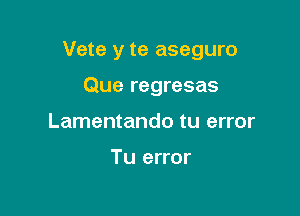 Vete y te aseguro

Que regresas
Lamentando tu error

Tu error