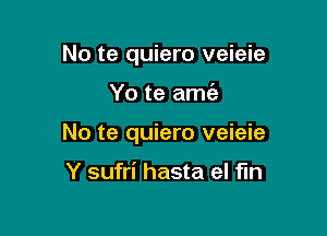 No te quiero veieie

Yo te amc'e

No te quiero veieie

Y sufri hasta el fin
