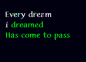 Every dfesm
I dreamed

Has come to pass