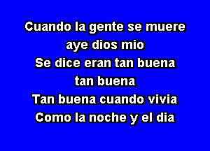 Cuando la gente se muere
aye dios mio
Se dice eran tan buena
tan buena
Tan buena cuando vivia

Como la noche y el dia l