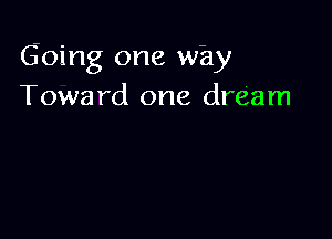 Going one way
Toward one dream