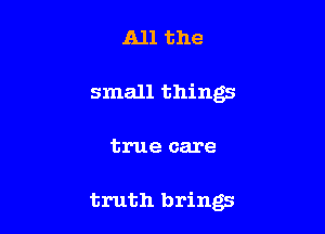 All the

small things

true care

truth brings