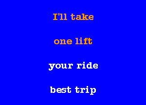I'll take

one lift

your ride

best trip