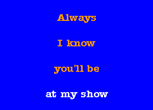 Always

JlknOW'

youllbe

atnmyshow'