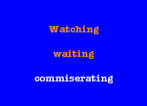 Watching

waiting

commiserating