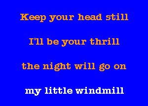 Keep your head still
I'll be your thrill
the night will go on

my little windmill