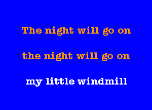 The night will go on
the night will go on

my little windmill
