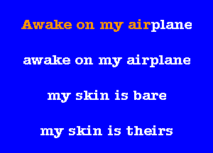 Awake on my airplane
awake on my airplane
my skin is bare

my skin is theirs