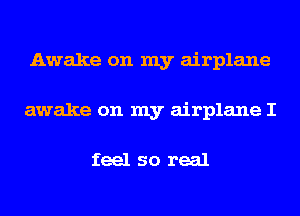 Awake on my airplane
awake on my airplane I

feel so real