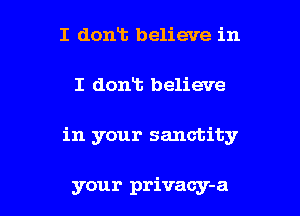 I dont believe in

I donT. believe

in your sanctity

your privacy-a