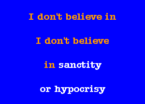 I dont believe in

I donT. believe

in sanctity

or hypocrisy
