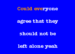 Could everyone

agree that they

should not be

left alone yeah