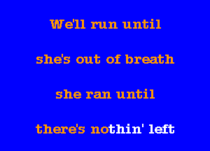 We'll run until
she's out of breath

she ran until

there's nothin' left I