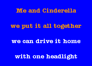 Me and Cinderella
we put it all together
we can drive it home

with one headlight