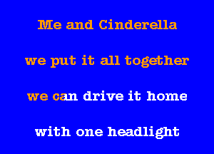 Me and Cinderella
we put it all together
we can drive it home

with one headlight