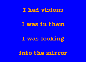 I had visions

I was in them

I was looking

into the mirror